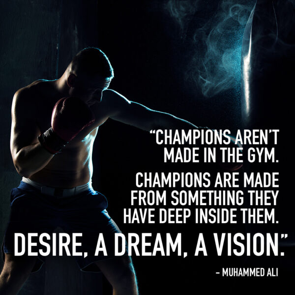 "Champions aren't made in the gym. Champions are made from something they have deep inside them. Desire, a drea, a vision." Muhammed Ali