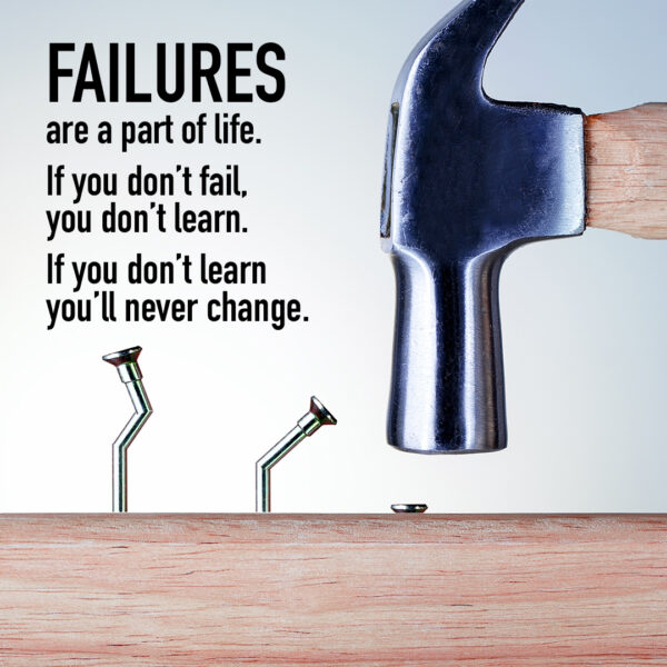 Failures are a part of life. If you don't fail, you don't learn. If you don't learn you'll never change.