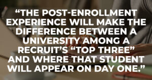 The post-enrollment experience will make the difference between a University among the recruit’s “top three” and where that student will appear on day one.