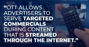 OTT allows advertisers to serve targeted commercials during content that is streamed through the internet.