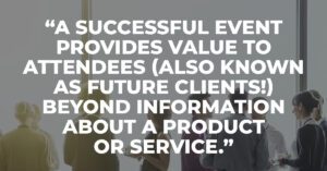 A successful event provides value to attendees (also known as future clients!) beyond information about a product or service.